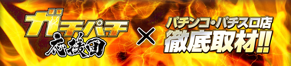 ガチパチ応援団Xパチンコ・パチスロ店徹底取材！！